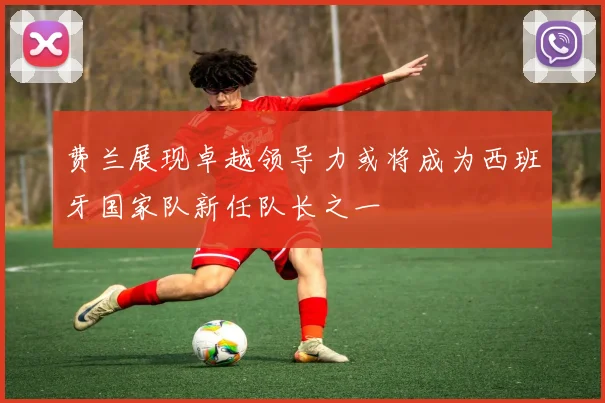 费兰展现卓越领导力或将成为西班牙国家队新任队长之一