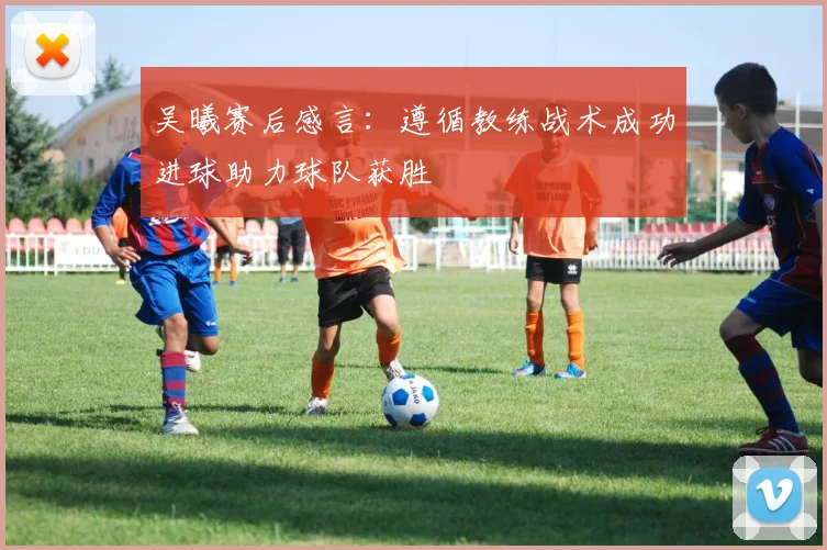 吴曦赛后感言：遵循教练战术成功进球助力球队获胜