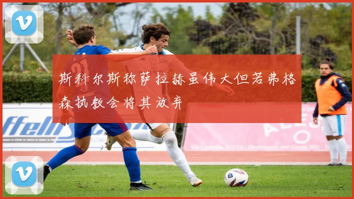 斯科尔斯称萨拉赫虽伟大但若弗格森执教会将其放弃