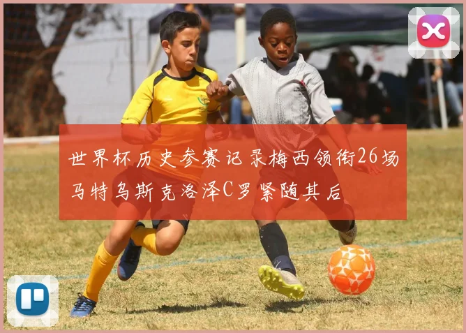 世界杯历史参赛记录梅西领衔26场马特乌斯克洛泽C罗紧随其后