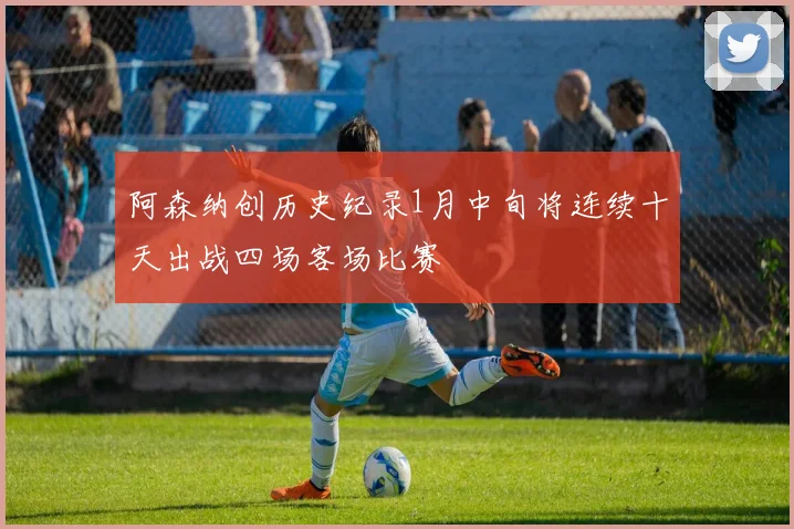 阿森纳创历史纪录1月中旬将连续十天出战四场客场比赛