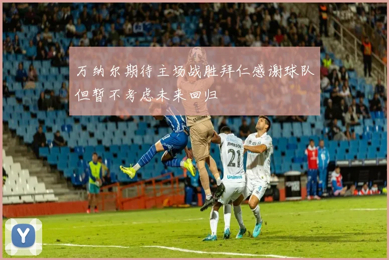 万纳尔期待主场战胜拜仁感谢球队但暂不考虑未来回归