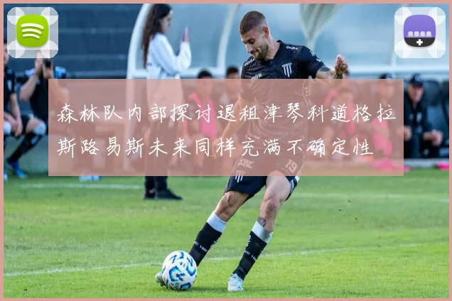 森林队内部探讨退租津琴科道格拉斯路易斯未来同样充满不确定性