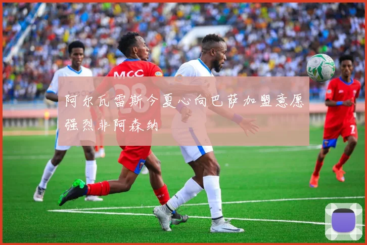 阿尔瓦雷斯今夏心向巴萨加盟意愿强烈非阿森纳