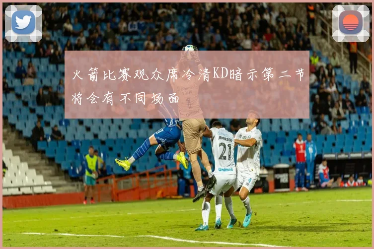 火箭比赛观众席冷清KD暗示第二节将会有不同场面