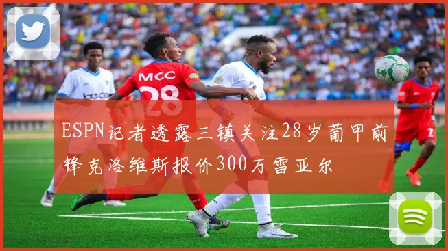 ESPN记者透露三镇关注28岁葡甲前锋克洛维斯报价300万雷亚尔