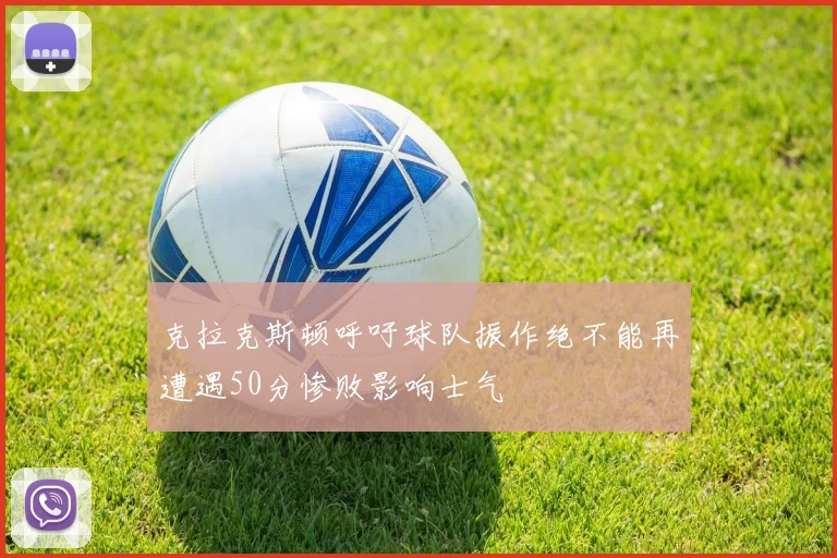 克拉克斯顿呼吁球队振作绝不能再遭遇50分惨败影响士气
