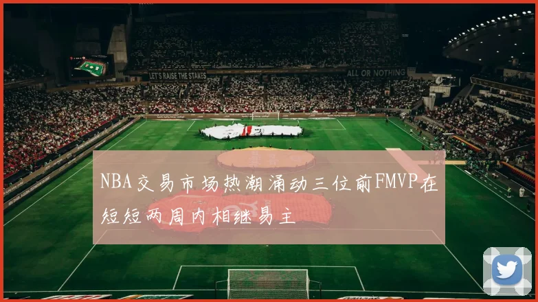NBA交易市场热潮涌动三位前FMVP在短短两周内相继易主