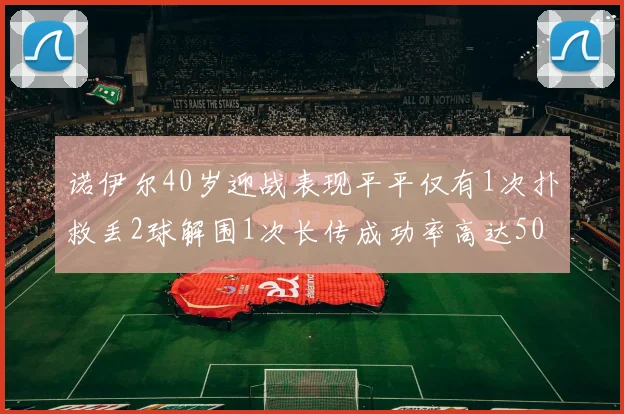 诺伊尔40岁迎战表现平平仅有1次扑救丢2球解围1次长传成功率高达50