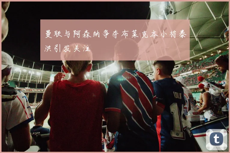 曼联与阿森纳争夺布莱克本小将泰洪引发关注