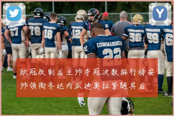 欧冠改制后主帅夺冠次数排行榜安帅领衔齐达内瓜迪奥拉紧随其后