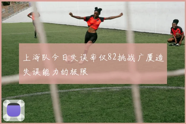 上海队今日失误率仅82挑战广厦造失误能力的极限