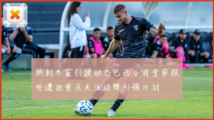热刺冬窗引援动态巴西小将索萨报价遭拒重点关注边锋补强计划