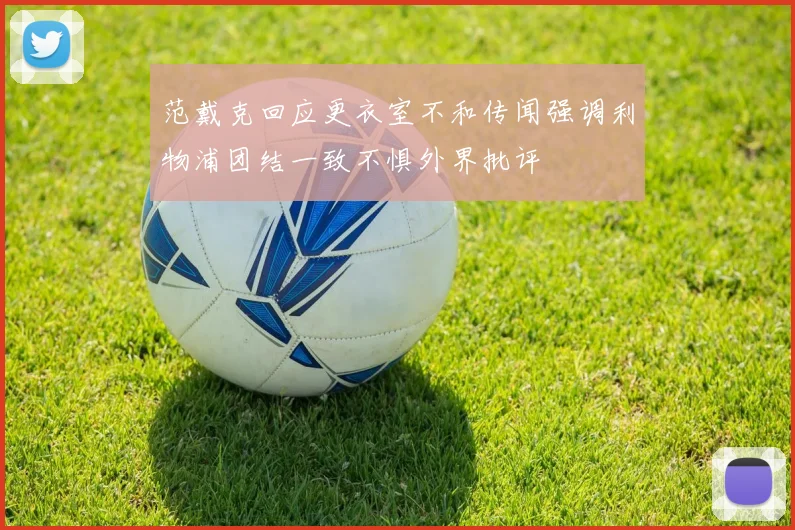 范戴克回应更衣室不和传闻强调利物浦团结一致不惧外界批评