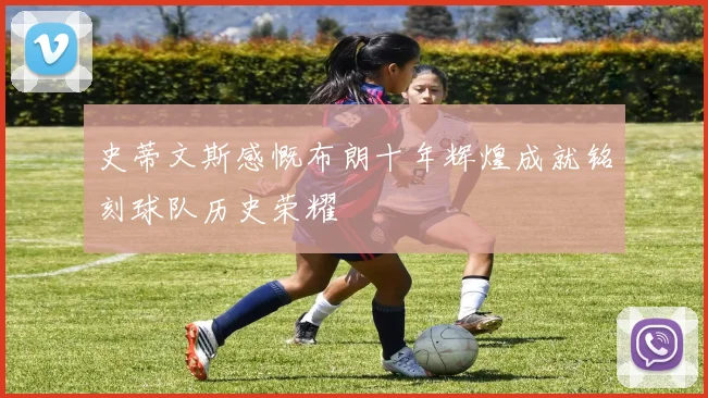 史蒂文斯感慨布朗十年辉煌成就铭刻球队历史荣耀