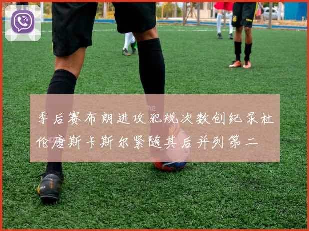 季后赛布朗进攻犯规次数创纪录杜伦唐斯卡斯尔紧随其后并列第二