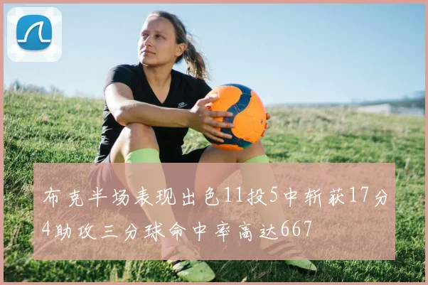 布克半场表现出色11投5中斩获17分4助攻三分球命中率高达667