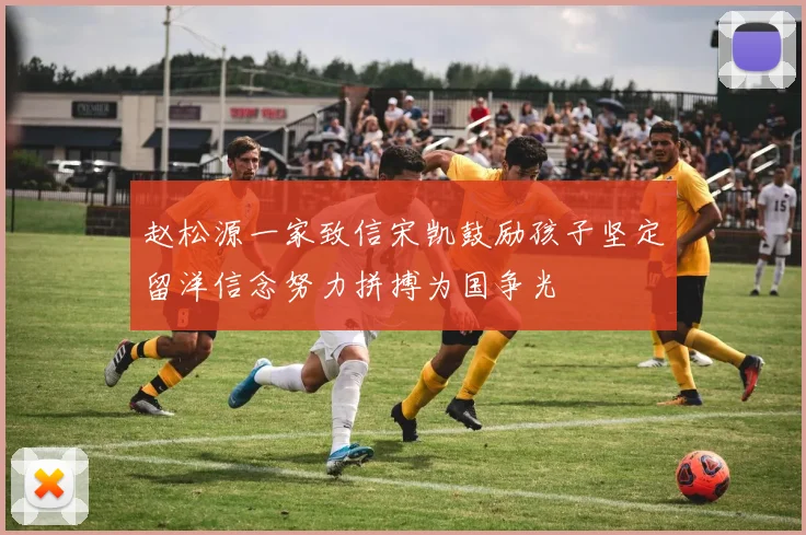 赵松源一家致信宋凯鼓励孩子坚定留洋信念努力拼搏为国争光