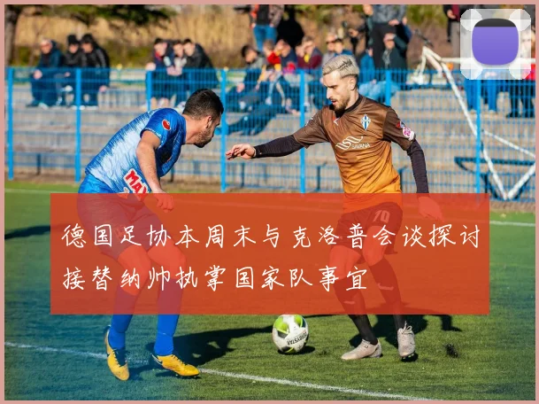 德国足协本周末与克洛普会谈探讨接替纳帅执掌国家队事宜