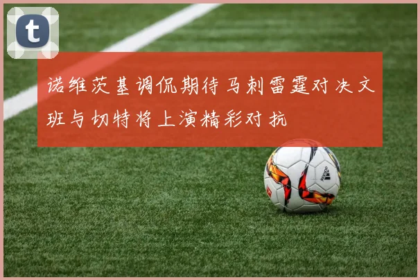 诺维茨基调侃期待马刺雷霆对决文班与切特将上演精彩对抗