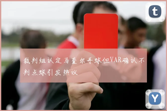 裁判组认定马奎尔手球但VAR确认不判点球引发热议