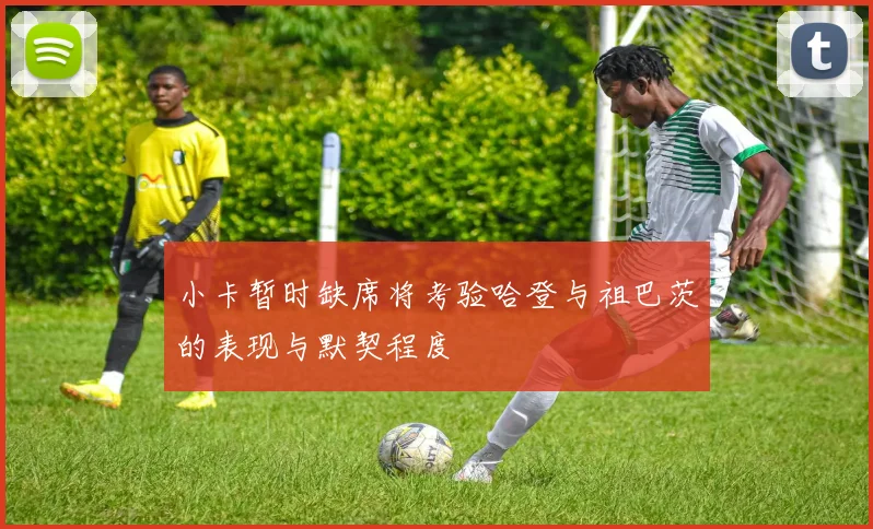 小卡暂时缺席将考验哈登与祖巴茨的表现与默契程度
