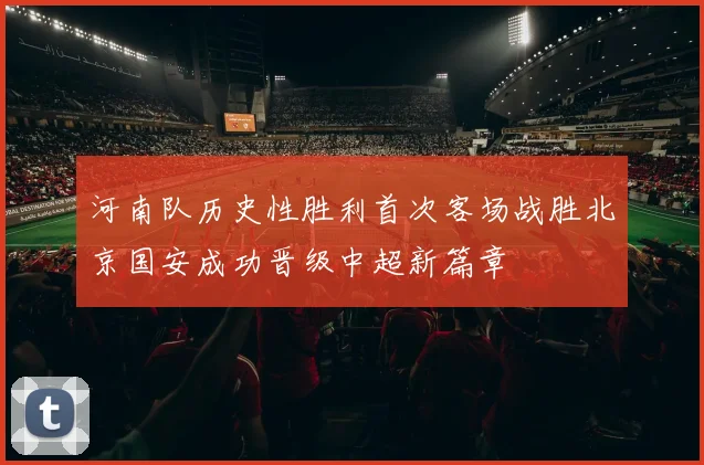 河南队历史性胜利首次客场战胜北京国安成功晋级中超新篇章