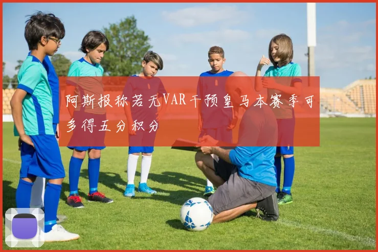 阿斯报称若无VAR干预皇马本赛季可多得五分积分