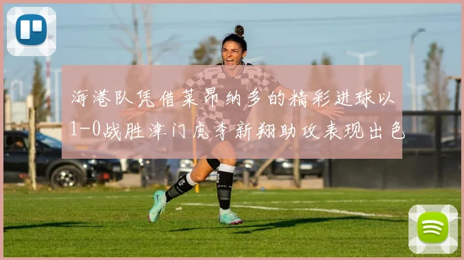 海港队凭借莱昂纳多的精彩进球以1-0战胜津门虎李新翔助攻表现出色