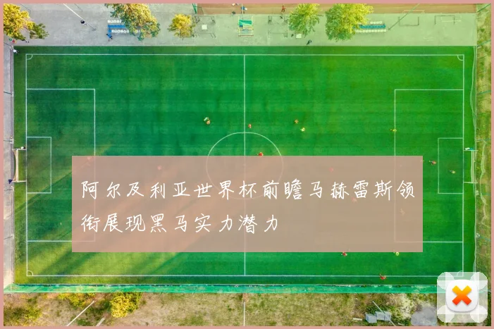 阿尔及利亚世界杯前瞻马赫雷斯领衔展现黑马实力潜力