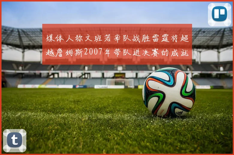 媒体人称文班若率队战胜雷霆将超越詹姆斯2007年带队进决赛的成就