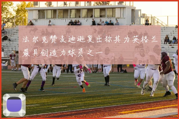 法尔克赞麦迪逊复出称其为英格兰最具创造力球员之一