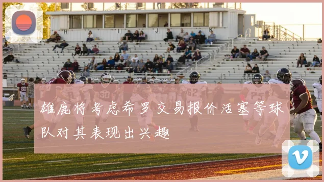 雄鹿将考虑希罗交易报价活塞等球队对其表现出兴趣