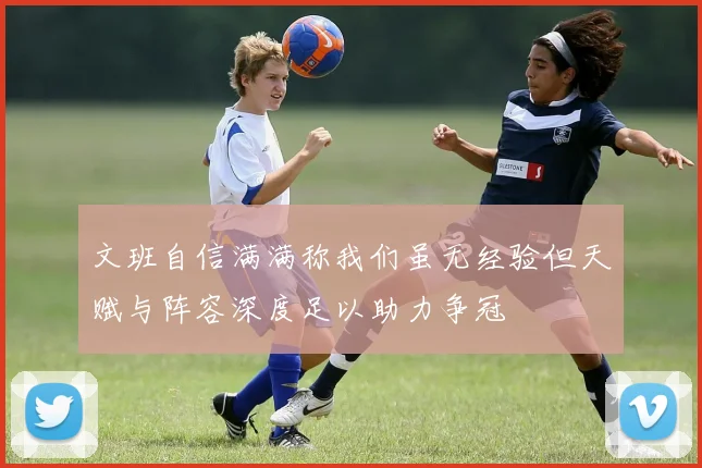 文班自信满满称我们虽无经验但天赋与阵容深度足以助力争冠
